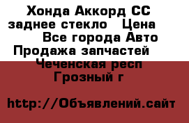 Хонда Аккорд СС7 заднее стекло › Цена ­ 3 000 - Все города Авто » Продажа запчастей   . Чеченская респ.,Грозный г.